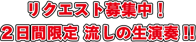 リクエスト募集中!2日間限定 流しの生演奏!!